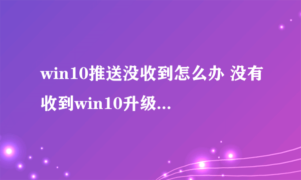 win10推送没收到怎么办 没有收到win10升级提示解决方法