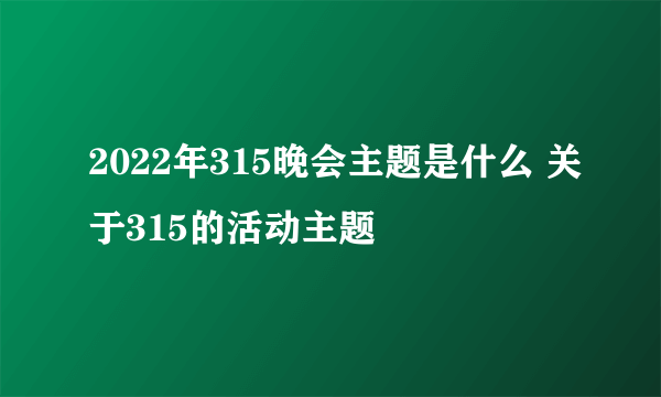 2022年315晚会主题是什么 关于315的活动主题