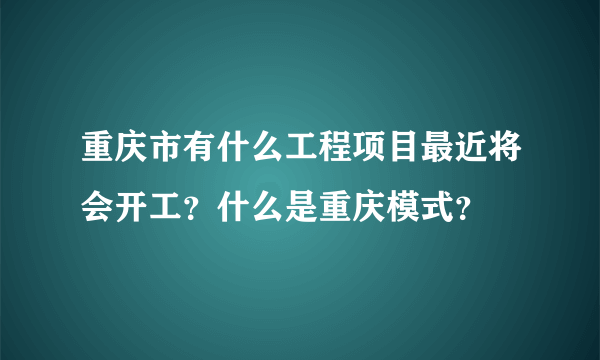 重庆市有什么工程项目最近将会开工？什么是重庆模式？