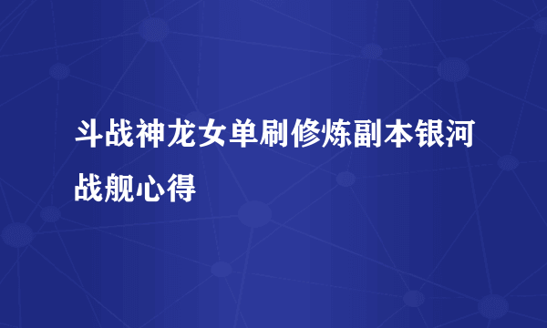 斗战神龙女单刷修炼副本银河战舰心得