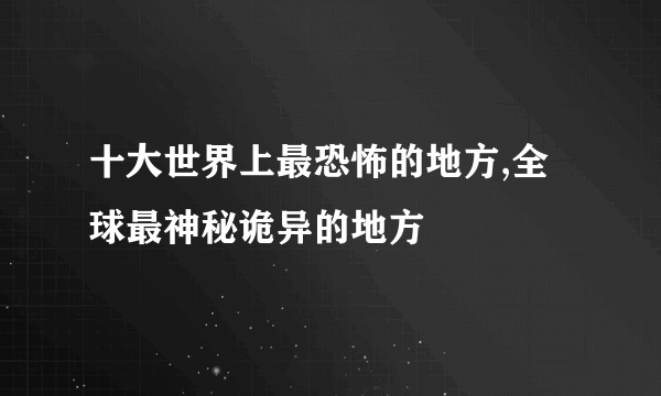 十大世界上最恐怖的地方,全球最神秘诡异的地方