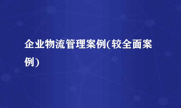 企业物流管理案例(较全面案例)