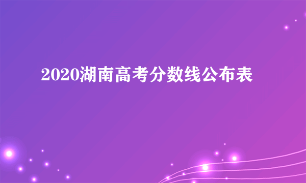 2020湖南高考分数线公布表