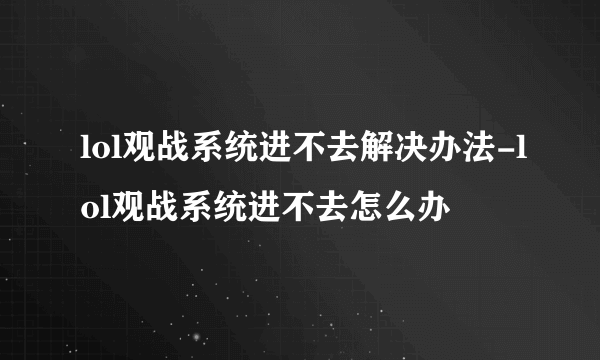 lol观战系统进不去解决办法-lol观战系统进不去怎么办