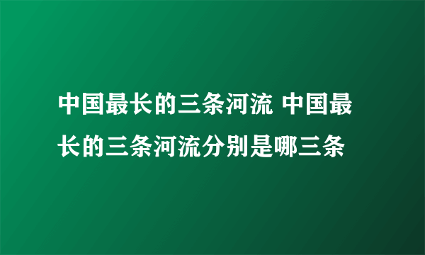 中国最长的三条河流 中国最长的三条河流分别是哪三条