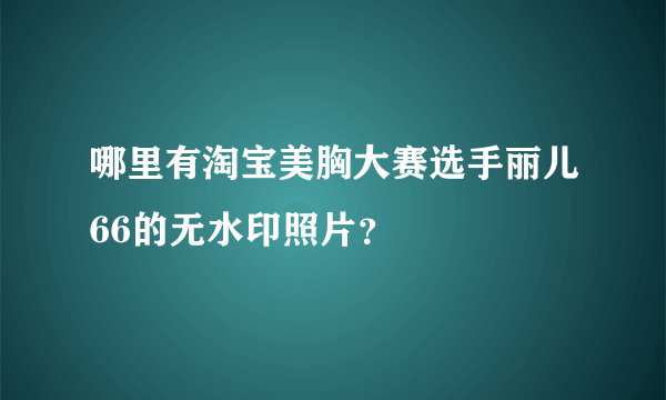 哪里有淘宝美胸大赛选手丽儿66的无水印照片？