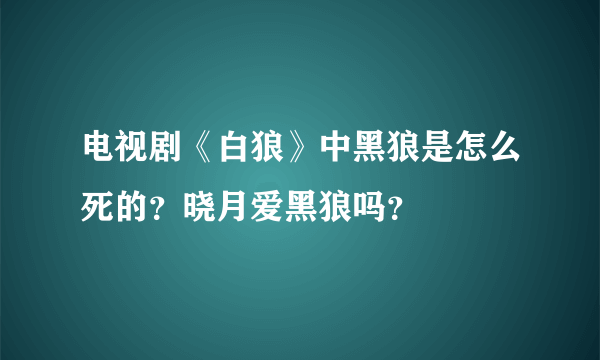 电视剧《白狼》中黑狼是怎么死的？晓月爱黑狼吗？