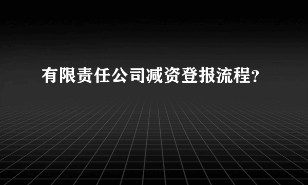 有限责任公司减资登报流程？