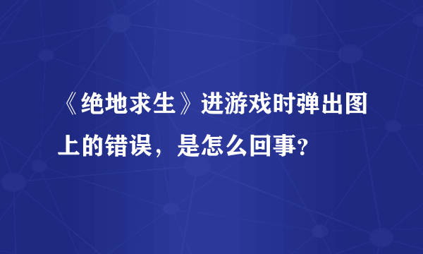 《绝地求生》进游戏时弹出图上的错误，是怎么回事？