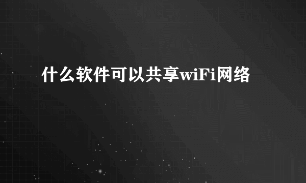 什么软件可以共享wiFi网络