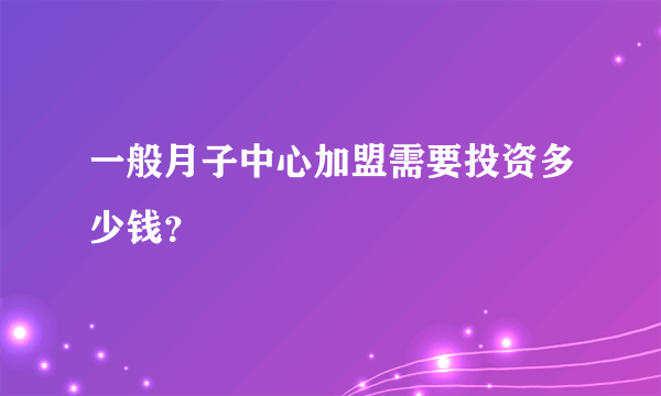 一般月子中心加盟需要投资多少钱？