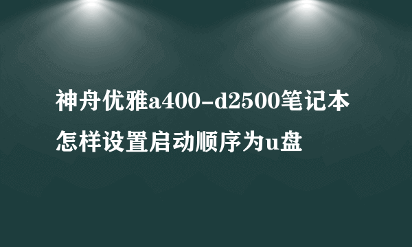 神舟优雅a400-d2500笔记本怎样设置启动顺序为u盘