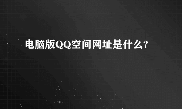 电脑版QQ空间网址是什么?