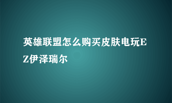 英雄联盟怎么购买皮肤电玩EZ伊泽瑞尔