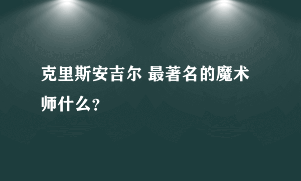 克里斯安吉尔 最著名的魔术师什么？