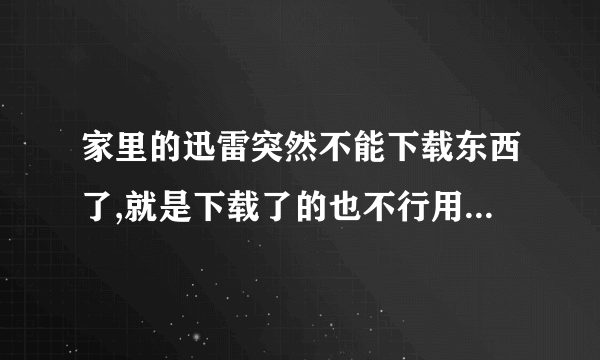 家里的迅雷突然不能下载东西了,就是下载了的也不行用,应该怎么处理