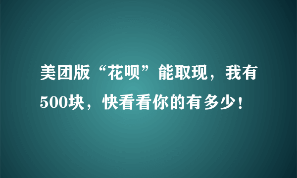 美团版“花呗”能取现，我有500块，快看看你的有多少！