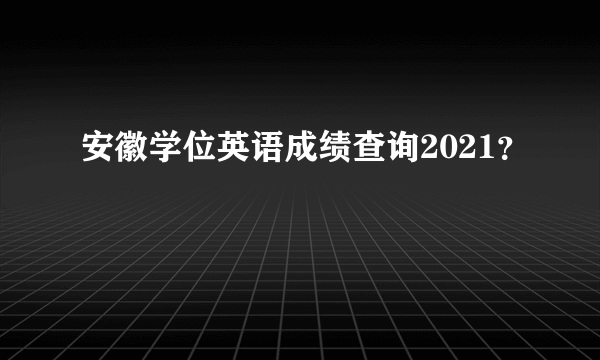 安徽学位英语成绩查询2021？