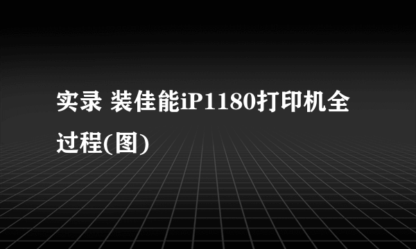 实录 装佳能iP1180打印机全过程(图)