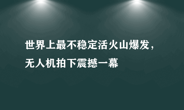 世界上最不稳定活火山爆发，无人机拍下震撼一幕