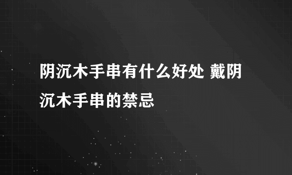 阴沉木手串有什么好处 戴阴沉木手串的禁忌