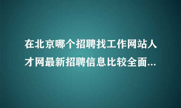 在北京哪个招聘找工作网站人才网最新招聘信息比较全面比较靠谱，要比较有口碑的？