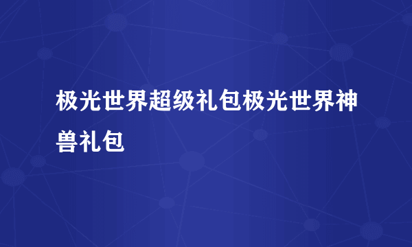 极光世界超级礼包极光世界神兽礼包