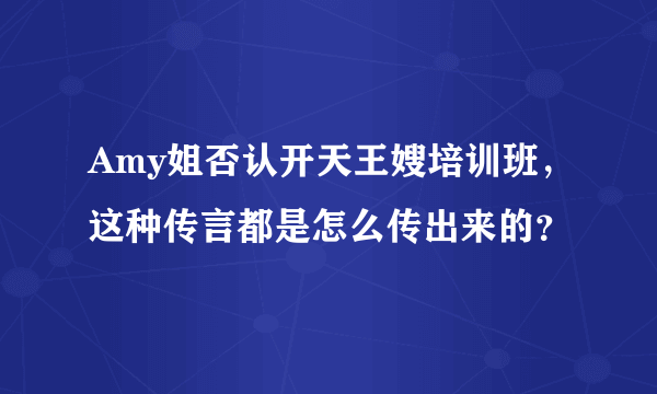 Amy姐否认开天王嫂培训班，这种传言都是怎么传出来的？