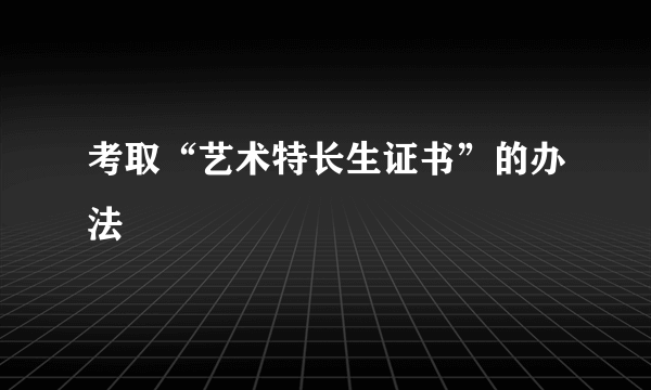 考取“艺术特长生证书”的办法