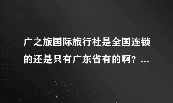 广之旅国际旅行社是全国连锁的还是只有广东省有的啊？或者真的是国际的啊？