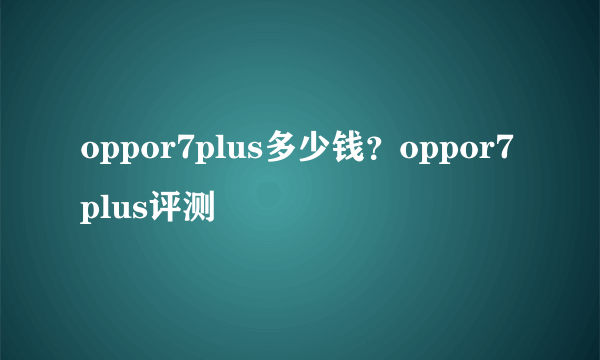 oppor7plus多少钱？oppor7plus评测