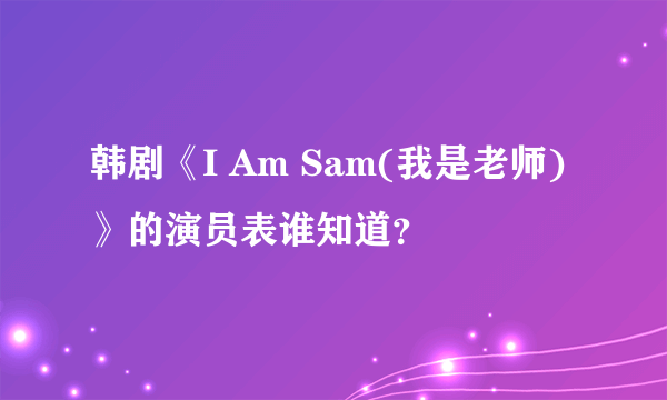 韩剧《I Am Sam(我是老师)》的演员表谁知道？