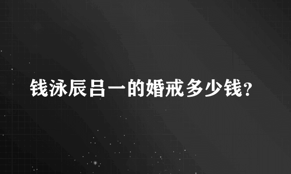 钱泳辰吕一的婚戒多少钱？