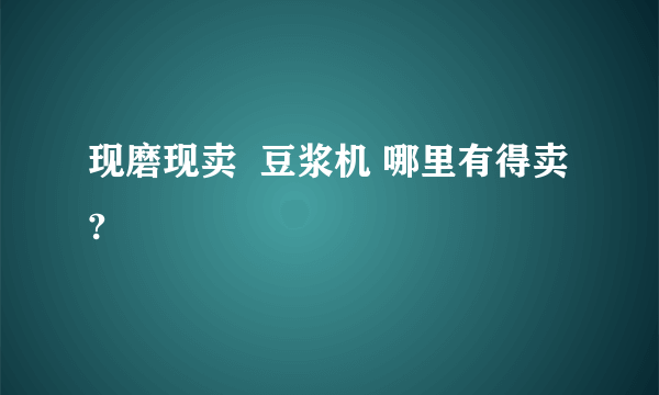 现磨现卖  豆浆机 哪里有得卖?