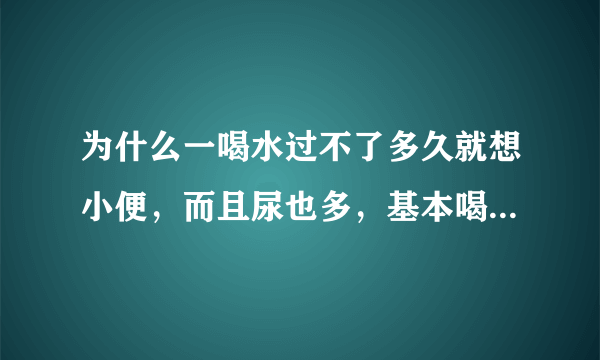 为什么一喝水过不了多久就想小便，而且尿也多，基本喝一杯水要上三次厕所，隔十分钟就要上一次。