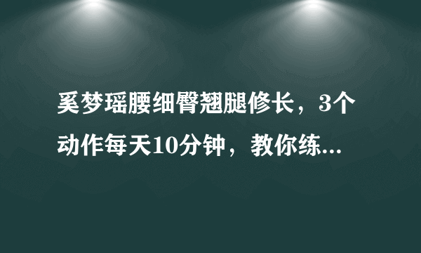 奚梦瑶腰细臀翘腿修长，3个动作每天10分钟，教你练出同款身材