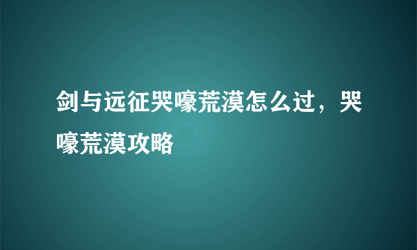 剑与远征哭嚎荒漠怎么过，哭嚎荒漠攻略