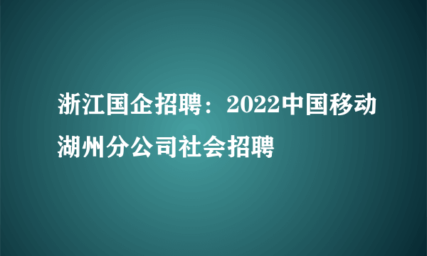 浙江国企招聘：2022中国移动湖州分公司社会招聘