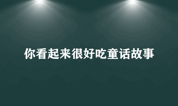 你看起来很好吃童话故事