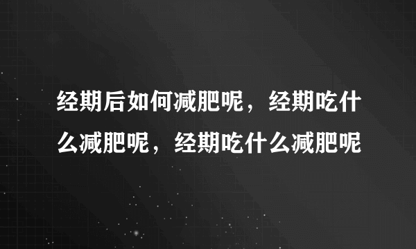 经期后如何减肥呢，经期吃什么减肥呢，经期吃什么减肥呢