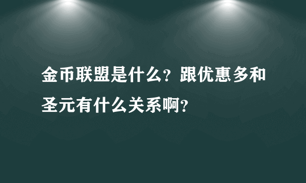 金币联盟是什么？跟优惠多和圣元有什么关系啊？