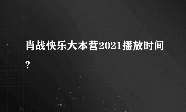 肖战快乐大本营2021播放时间？