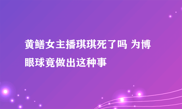 黄鳝女主播琪琪死了吗 为博眼球竟做出这种事