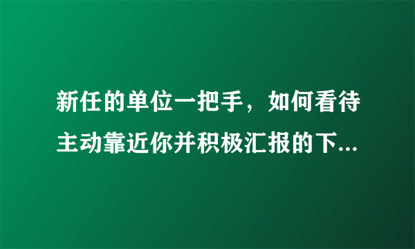 新任的单位一把手，如何看待主动靠近你并积极汇报的下属人员？