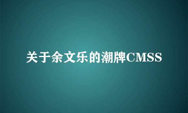 关于余文乐的潮牌CMSS