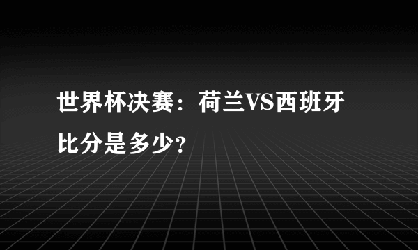 世界杯决赛：荷兰VS西班牙比分是多少？