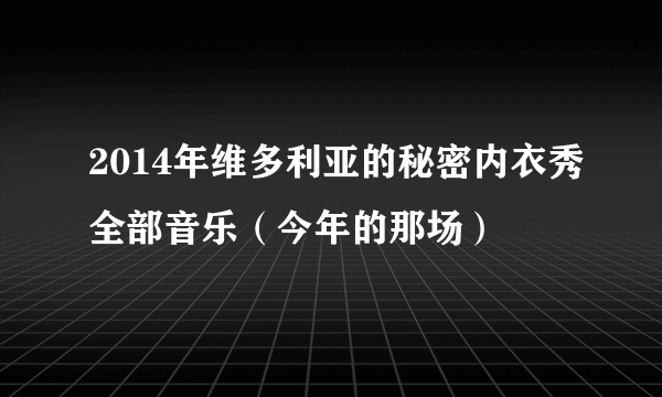 2014年维多利亚的秘密内衣秀全部音乐（今年的那场）