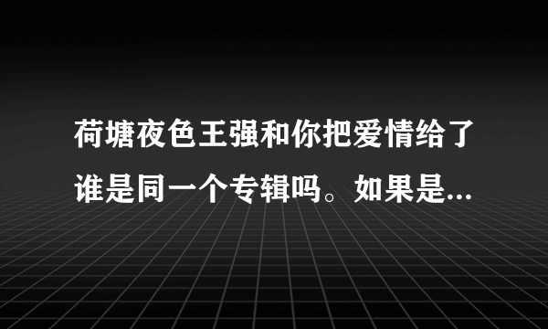 荷塘夜色王强和你把爱情给了谁是同一个专辑吗。如果是专辑叫什么