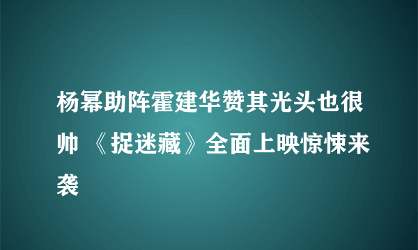 杨幂助阵霍建华赞其光头也很帅 《捉迷藏》全面上映惊悚来袭