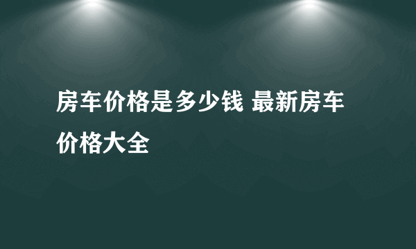 房车价格是多少钱 最新房车价格大全